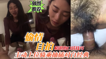 偷情，精湛的口活激情主動上位騎乘抽插對白經典