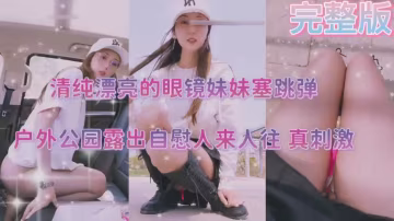清纯漂亮的眼镜妹妹塞跳弹，户外公园露出自慰人来人往，真刺激-精品力荐