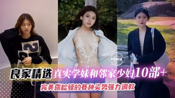 精彩真實學生妹和少婦十來部精彩合集，完美露臉各種姿勢暴力性愛調教-
