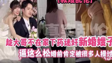 趁大哥出差 給新婚嫂子下藥迷奸 騷穴這麼松 婚前絕對被無數男人輪過