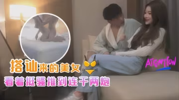 酒吧搭訕的美女看著挺騷還在裝矜持推倒連干兩炮