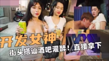 開發女神街頭搭訕酒吧灌醉！直接拿下