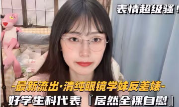 最新流出·清純眼鏡學妹反差婊，好學生科代表「居然全裸自慰」