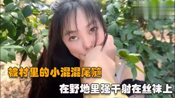 【戶外強操】被村裡的小混混尾隨撲到在野地里強幹射在絲襪上-精品力薦