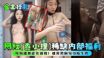 網紅【查小理】稀缺內部福利母狗裸舞虐乳調教，裸奔男廁勾引陌生男