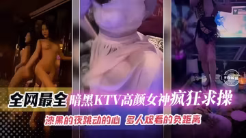 網曝稀缺精彩合集瞬間-KTV高顏值女神瘋狂求草，漆黑的夜晚多人觀看場面極度淫亂-