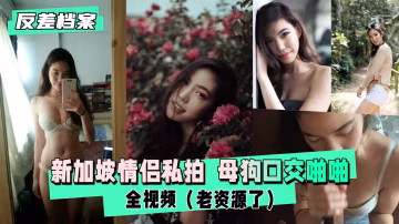 新加坡情侶私拍母狗口交啪啪全視頻