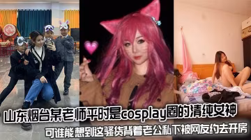 山東煙台某老師平時是cosplay圈的清純女神可誰能想到這騷貨背著老公私下被網友約去開房