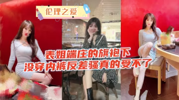 極品表姐旗袍真空誘惑！私處大開求猛操，騷穴噴水內射到高潮