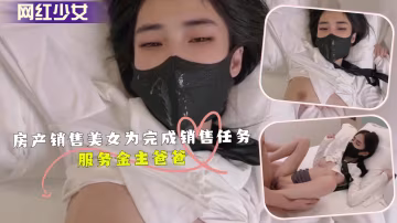 極品售樓小姐為業績獻身金主爸爸 騷穴任插內射顏射