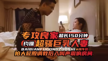年度必看專約良家超長一百五十分鐘大合集，暴力調教後入爽翻天-