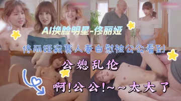 AI換臉明星-佟麗婭寂寞人妻白慰被公公看到【公媳亂倫】