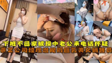 茶藝公司經理潛規則巨乳美女銷售員，下班不回家被操中老公來電話懷疑