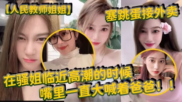 【人民教師姐姐】塞跳蛋接外賣_在騷姐臨近高潮的時候-精品力薦