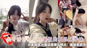 表哥誘姦極品放暑假的極品K學妹，小表妹穿JK服總是那麼誘人！被操求求饒。