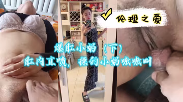 爆操小妈后庭花 肛内直喷白浆 浪叫连连被干到失禁