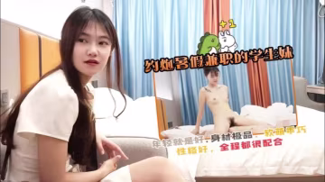 約炮暑假兼職的學生妹，年輕就是好身材極品，軟萌乖巧性格好，全程都很配合