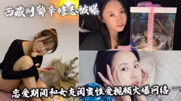 西藏網警辛修志被曝戀愛期間和女友閨蜜性愛視頻火爆網絡