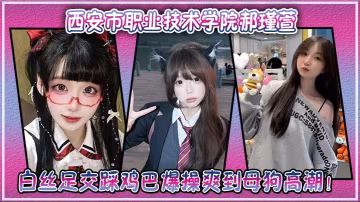 西安市職業技術學院郝瑾萱不雅視頻流出穿這白絲足交踩雞巴爆操爽到母狗高潮