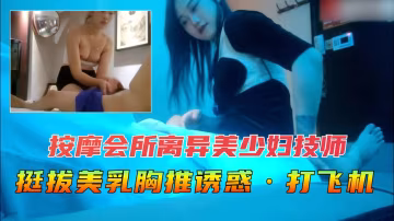離婚美艷技師在按摩會館被瘋狂勾引 浪叫高潮不斷