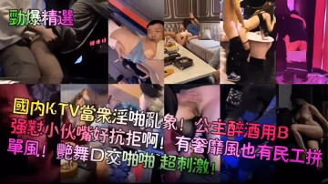 勁爆精選-國內KTV淫亂現場！公主醉酒用逼強懟小伙嘴巴好抗拒！艷舞口交啪啪 超級刺激-