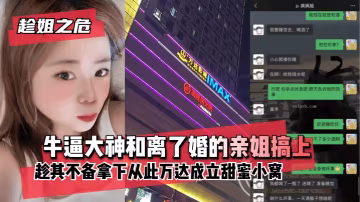 【趁姐之危】牛逼大神和離了婚的親姐搞上趁其不備~拿下