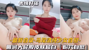 【最新自錄馬尾清純少女自慰】圓潤大屁股皮膚超白，粉穴自慰