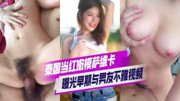 泰國當紅嫩模_薩維卡_被閨蜜曝光早期與男友不雅視頻_身材火辣至極