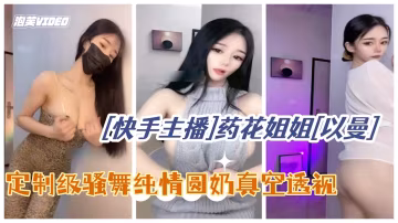 快手主播極品美女藥花姐姐以曼定製級騷舞純情圓奶真空透視