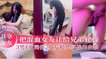 『黑料吃瓜』把混血女友讓給兄弟輪操3男1女同住女友被共享操出白漿！