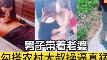 男子帶著老婆勾搭農村大叔操逼真勐！