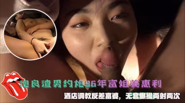 泡良渣男約炮96年富姐姜惠利，酒店調教反差富婆，無套爆操兩射兩次。