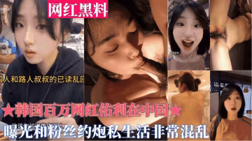 重磅黑料【韓國百萬網紅佑利在中國】被曝光和粉絲約炮私生活非常混亂，