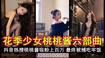 花季少女桃桃醬六部曲_抖音熱搜桃桃醬曾拍六部曲吸粉上百萬