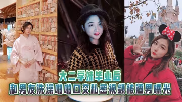 大二學妹畢業後和男友洗澡啪啪口交私密視頻被渣男曝光