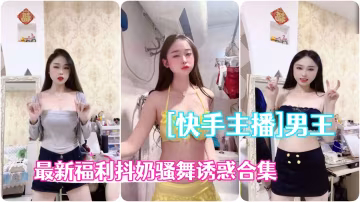 快手主播極品辣妹男王高級粉絲群最新福利抖奶騷舞誘惑合集