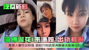 吃瓜新料淄博警花朱瀟婉出軌被曝美艷人妻性慾極強露臉約炮舔屌滿嘴騷話高潮淫叫