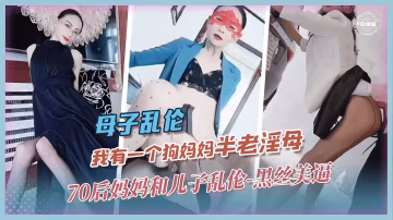 母子亂倫-我有一個狗媽媽『半老淫母』70後媽媽和兒子亂倫-黑絲美逼