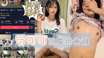 抖音事件愛可可五部曲合集流出