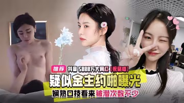 抖音5888萬大網紅【祝曉啥】疑似金主約啪曝光，嫻熟回技看來被潛次數不少