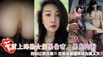 氣質上海熟女媚黑偷晴，黑鬼內射，烈焰紅唇含黑屌 拉著閨蜜服侍成為黑人大屌。