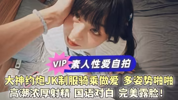 【素人性愛自拍】大神約炮JK制服騎乘做愛，多姿勢啪啪高潮濃厚射精 國語對白 完美露臉！