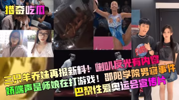 【獵奇吃瓜】三隻羊喬妹再報新料喇叭反光有內容嬌喘聲是師娘在打遊戲邵陽學院男寢事件巴黎性愛奧運會宣傳片網紅主播