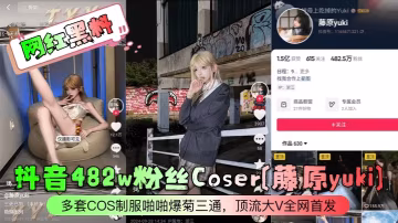 【網紅黑料】抖音482w粉絲Coser藤原yuki多套COS制服啪啪爆菊三通頂流大V全網首發_