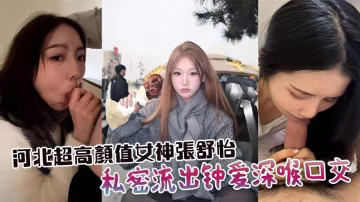 河北超高顏值女神『張舒怡』私密流出！鍾愛深喉口交，車內樓梯間沙發到處開舔，分手被渣男全網曝光！