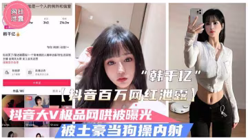 【抖音泄露】極品大V韓千億不雅視頻泄露.被富二代當狗操內射