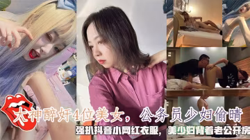 【大神醉奸4位美女】公務員少婦偷晴，強抖音小網紅衣服，美少婦背著老公開房。