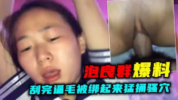 【泡良群爆料】勁爆！小騷貨刮完逼毛被綁起來猛捅騷穴