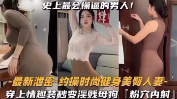 約操時尚健身蜜桃臀人妻，史上最會操逼的男人遇上最騷的女人！穿上情趣裝秒變淫賤母狗『粉穴內射』