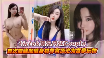 【Tiktok頂流網紅】Couple~！首次露臉私拍，顏值身材非常頂不想努力了淪為富豪玩物